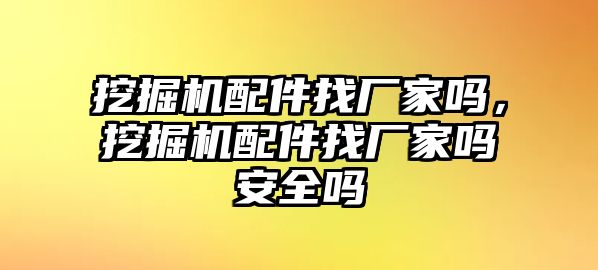 挖掘機配件找廠家嗎，挖掘機配件找廠家嗎安全嗎