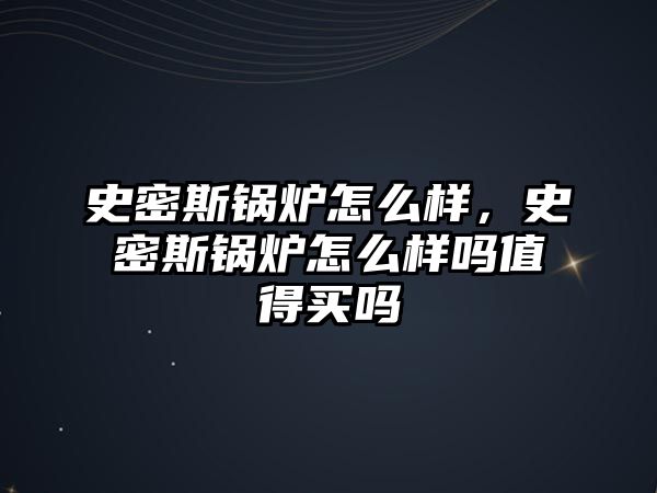 史密斯鍋爐怎么樣，史密斯鍋爐怎么樣嗎值得買嗎