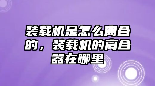 裝載機(jī)是怎么離合的，裝載機(jī)的離合器在哪里