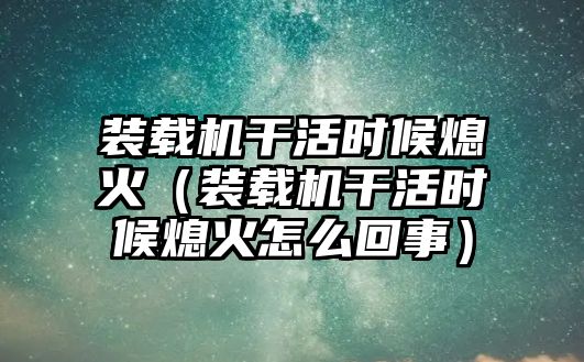 裝載機(jī)干活時(shí)候熄火（裝載機(jī)干活時(shí)候熄火怎么回事）