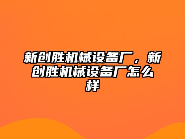 新創(chuàng)勝機(jī)械設(shè)備廠，新創(chuàng)勝機(jī)械設(shè)備廠怎么樣