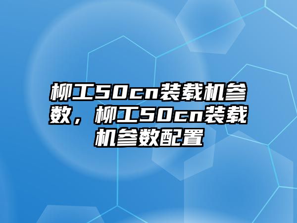 柳工50cn裝載機參數(shù)，柳工50cn裝載機參數(shù)配置