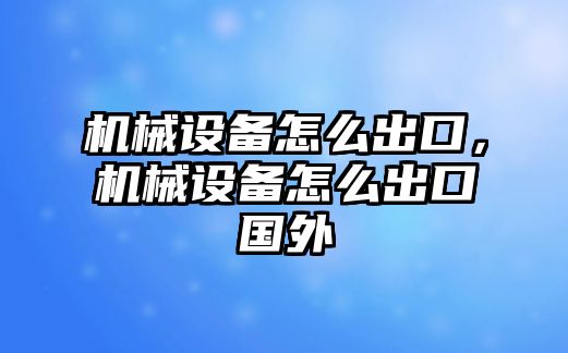 機械設(shè)備怎么出口，機械設(shè)備怎么出口國外