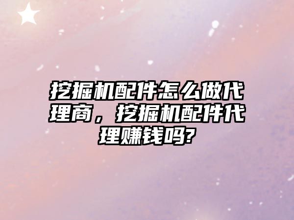 挖掘機配件怎么做代理商，挖掘機配件代理賺錢嗎?