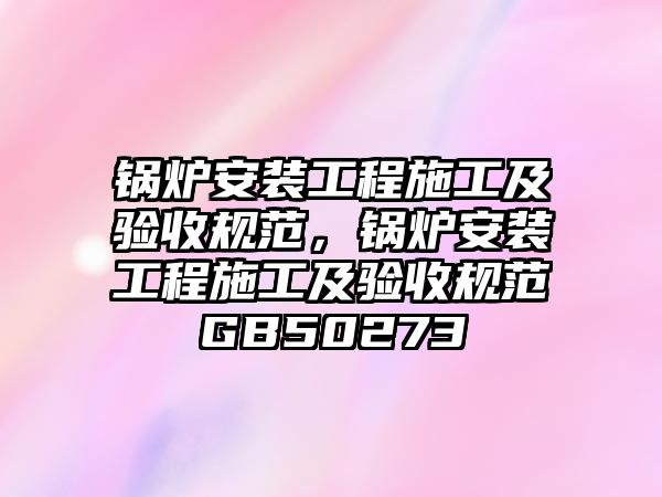 鍋爐安裝工程施工及驗收規(guī)范，鍋爐安裝工程施工及驗收規(guī)范GB50273