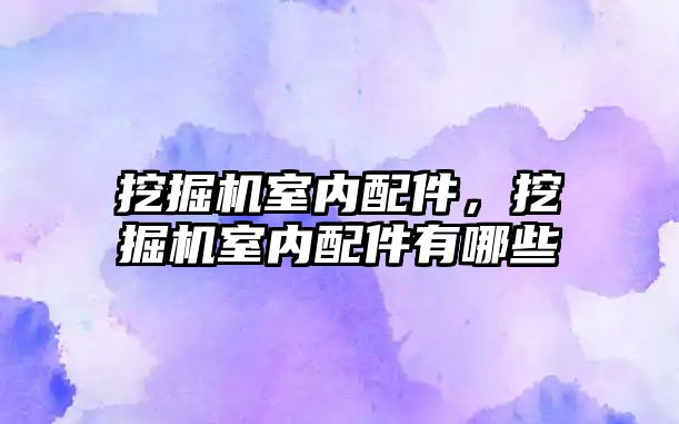 挖掘機室內(nèi)配件，挖掘機室內(nèi)配件有哪些