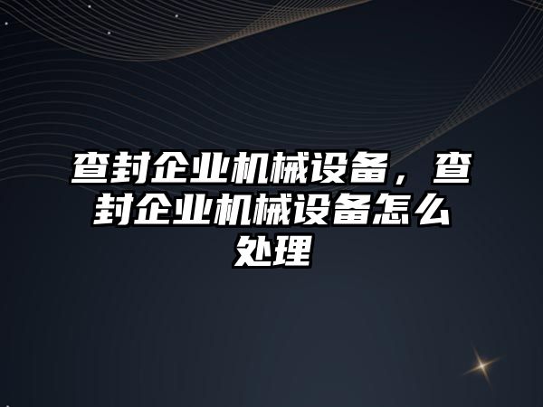 查封企業(yè)機械設(shè)備，查封企業(yè)機械設(shè)備怎么處理