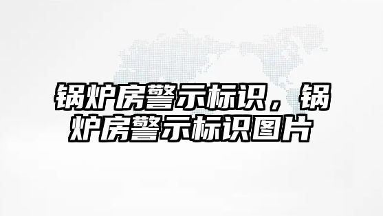 鍋爐房警示標(biāo)識，鍋爐房警示標(biāo)識圖片