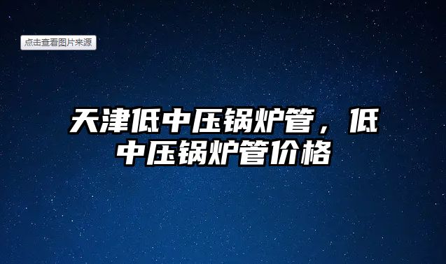 天津低中壓鍋爐管，低中壓鍋爐管價格