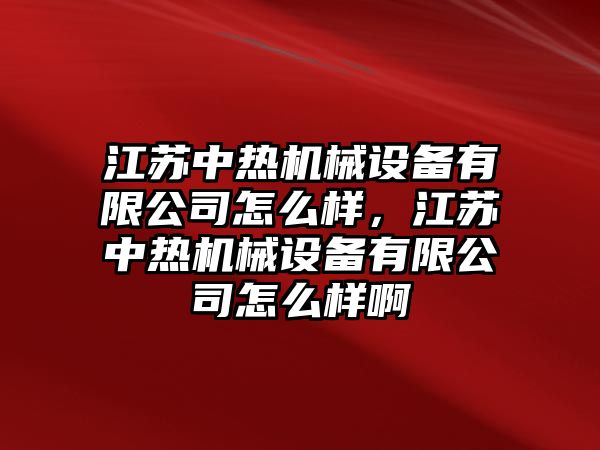 江蘇中熱機械設備有限公司怎么樣，江蘇中熱機械設備有限公司怎么樣啊