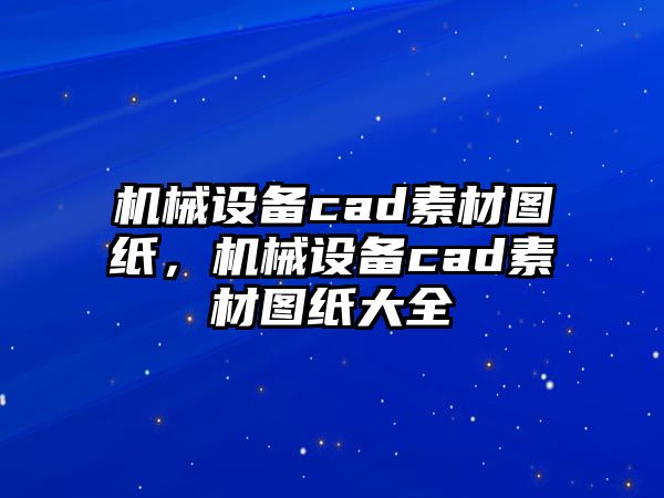 機(jī)械設(shè)備cad素材圖紙，機(jī)械設(shè)備cad素材圖紙大全