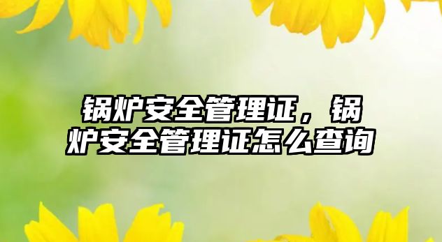 鍋爐安全管理證，鍋爐安全管理證怎么查詢