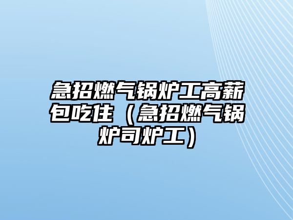 急招燃?xì)忮仩t工高薪包吃?。闭腥?xì)忮仩t司爐工）