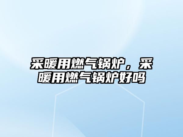 采暖用燃?xì)忮仩t，采暖用燃?xì)忮仩t好嗎