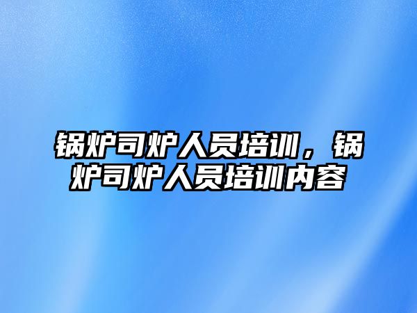 鍋爐司爐人員培訓，鍋爐司爐人員培訓內容