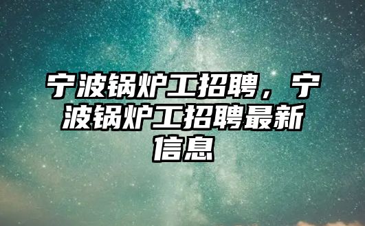 寧波鍋爐工招聘，寧波鍋爐工招聘最新信息