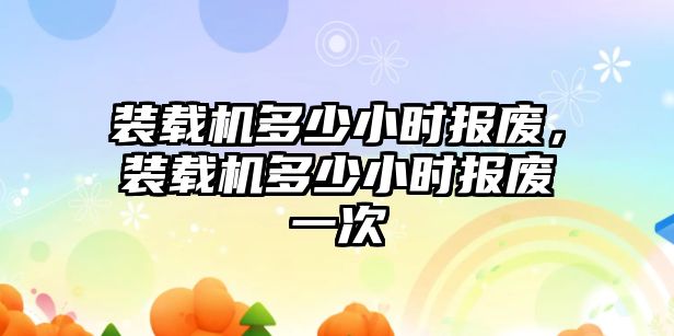 裝載機多少小時報廢，裝載機多少小時報廢一次