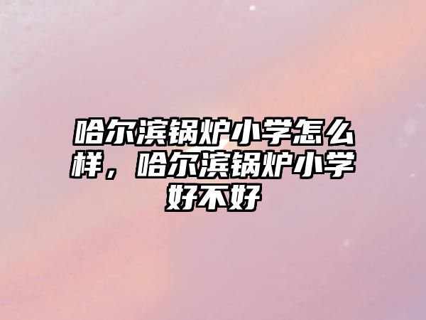 哈爾濱鍋爐小學怎么樣，哈爾濱鍋爐小學好不好