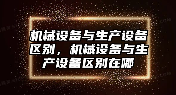 機(jī)械設(shè)備與生產(chǎn)設(shè)備區(qū)別，機(jī)械設(shè)備與生產(chǎn)設(shè)備區(qū)別在哪