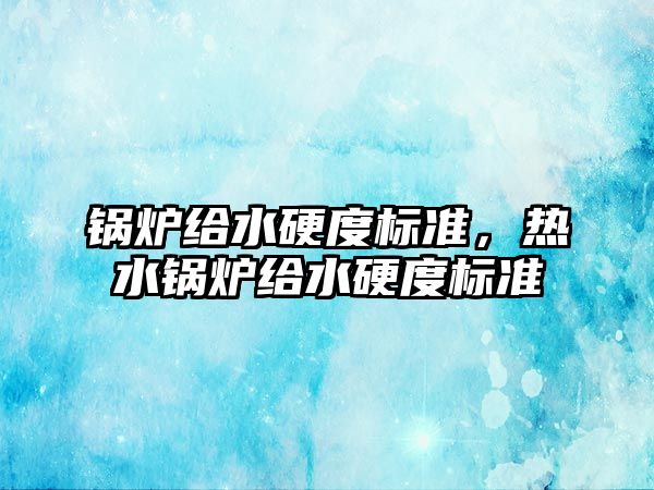 鍋爐給水硬度標準，熱水鍋爐給水硬度標準