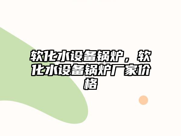 軟化水設(shè)備鍋爐，軟化水設(shè)備鍋爐廠家價(jià)格