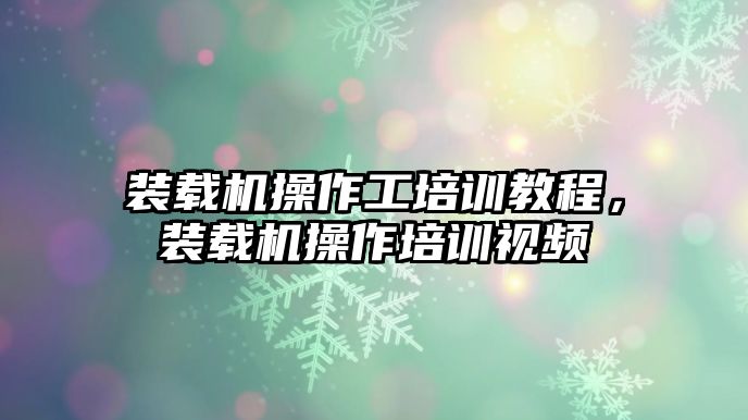 裝載機(jī)操作工培訓(xùn)教程，裝載機(jī)操作培訓(xùn)視頻