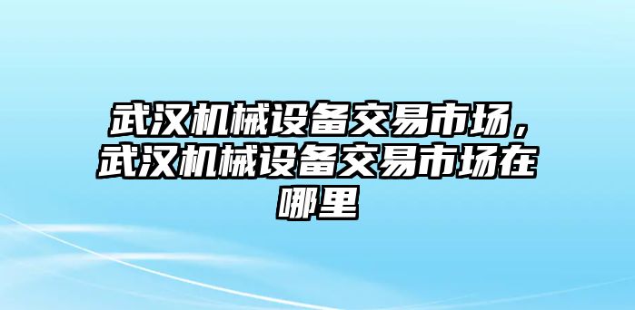 武漢機械設備交易市場，武漢機械設備交易市場在哪里