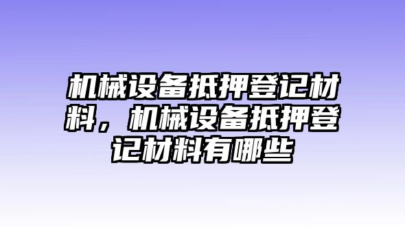 機(jī)械設(shè)備抵押登記材料，機(jī)械設(shè)備抵押登記材料有哪些