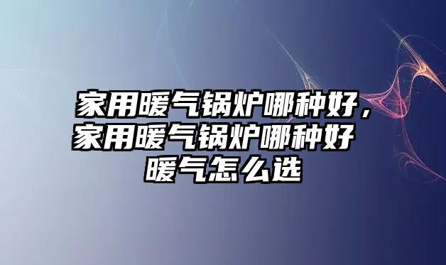 家用暖氣鍋爐哪種好，家用暖氣鍋爐哪種好 暖氣怎么選