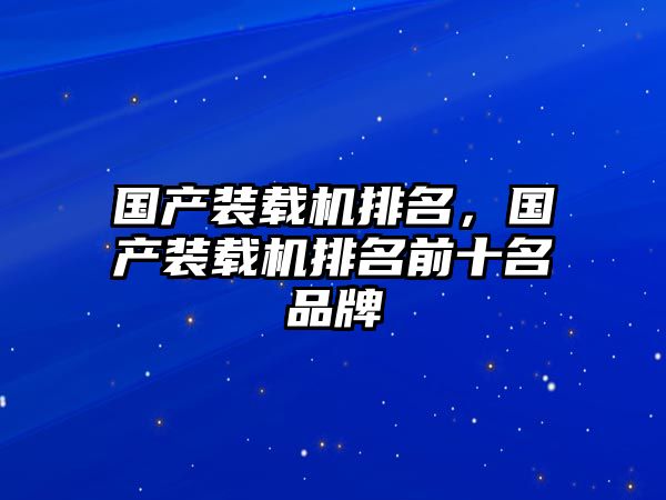 國產(chǎn)裝載機(jī)排名，國產(chǎn)裝載機(jī)排名前十名品牌