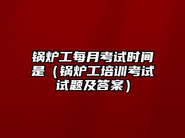 鍋爐工每月考試時間是（鍋爐工培訓(xùn)考試試題及答案）