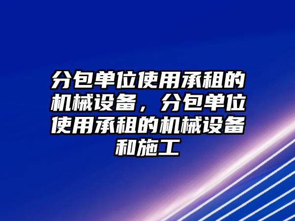 分包單位使用承租的機(jī)械設(shè)備，分包單位使用承租的機(jī)械設(shè)備和施工