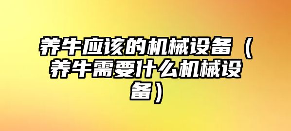 養(yǎng)牛應該的機械設備（養(yǎng)牛需要什么機械設備）