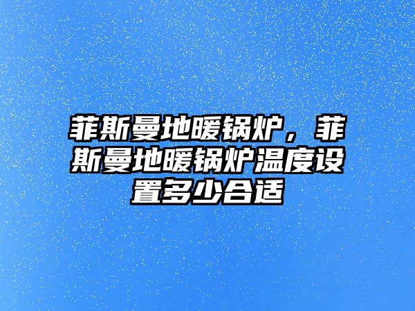 菲斯曼地暖鍋爐，菲斯曼地暖鍋爐溫度設置多少合適