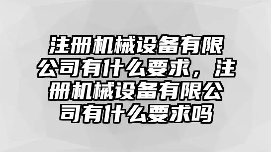 注冊(cè)機(jī)械設(shè)備有限公司有什么要求，注冊(cè)機(jī)械設(shè)備有限公司有什么要求嗎