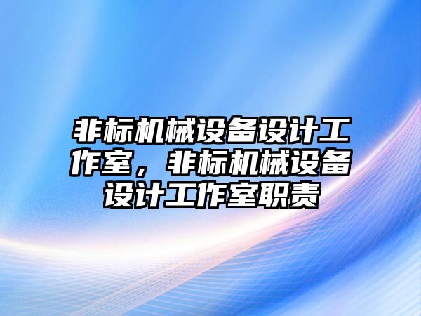 非標機械設備設計工作室，非標機械設備設計工作室職責