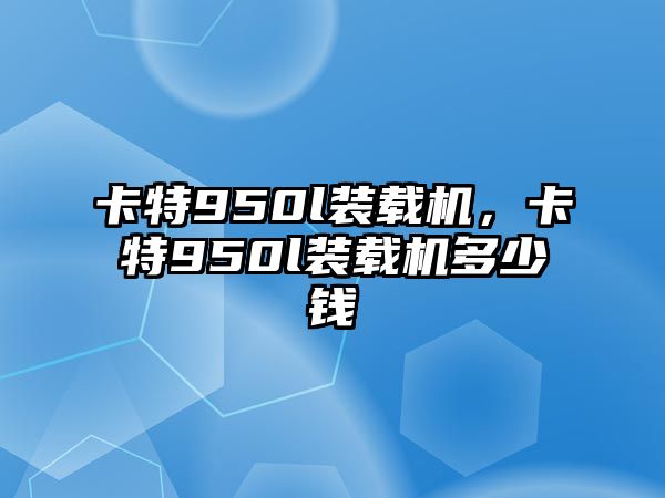 卡特950l裝載機(jī)，卡特950l裝載機(jī)多少錢