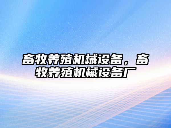 畜牧養(yǎng)殖機械設(shè)備，畜牧養(yǎng)殖機械設(shè)備廠