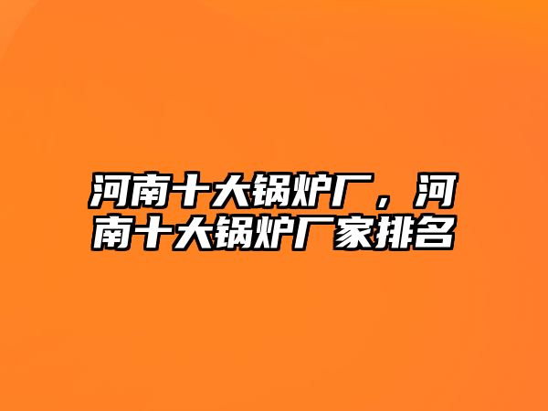 河南十大鍋爐廠，河南十大鍋爐廠家排名