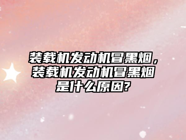 裝載機發(fā)動機冒黑煙，裝載機發(fā)動機冒黑煙是什么原因?