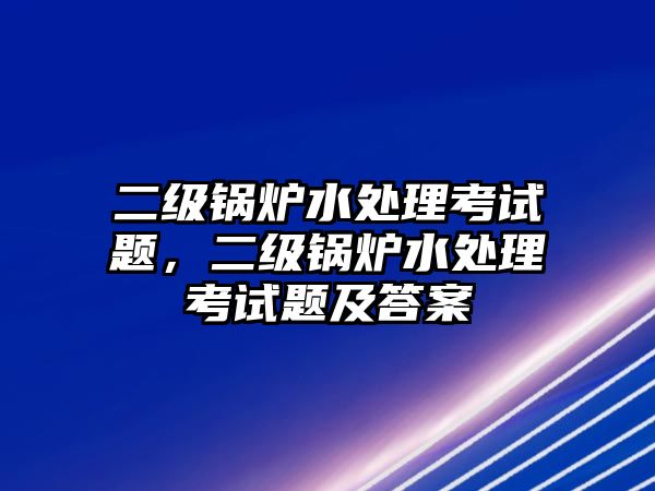 二級(jí)鍋爐水處理考試題，二級(jí)鍋爐水處理考試題及答案