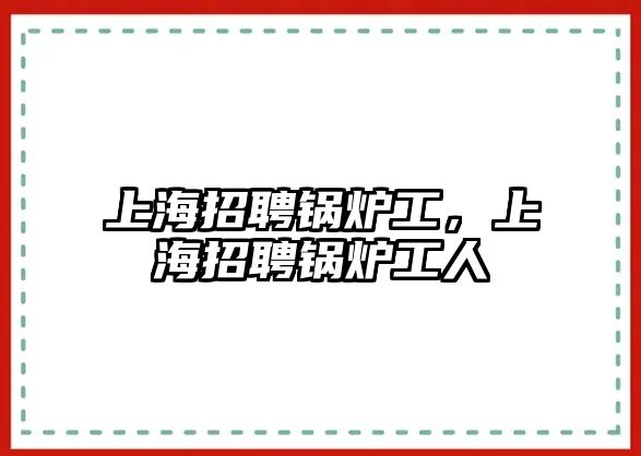 上海招聘鍋爐工，上海招聘鍋爐工人