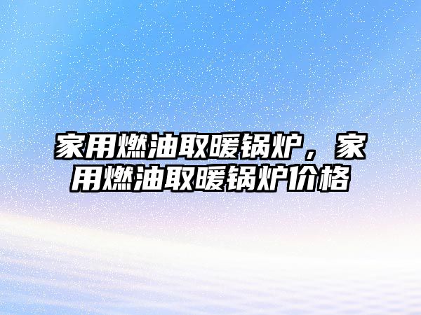 家用燃油取暖鍋爐，家用燃油取暖鍋爐價格