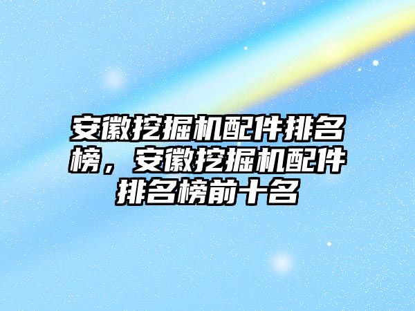 安徽挖掘機配件排名榜，安徽挖掘機配件排名榜前十名