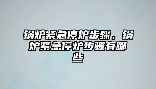 鍋爐緊急停爐步驟，鍋爐緊急停爐步驟有哪些