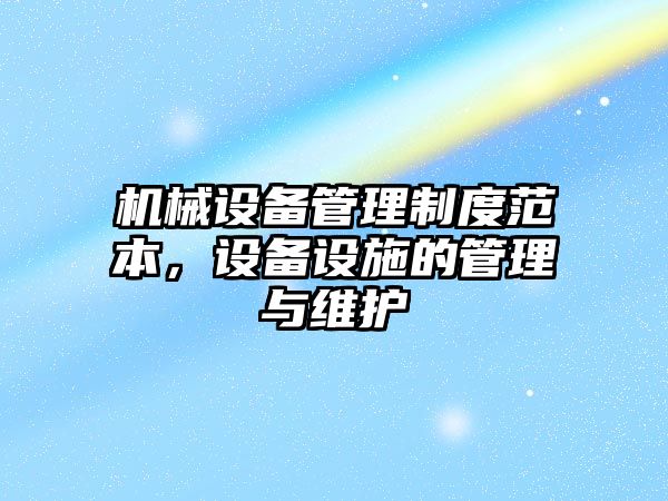 機(jī)械設(shè)備管理制度范本，設(shè)備設(shè)施的管理與維護(hù)