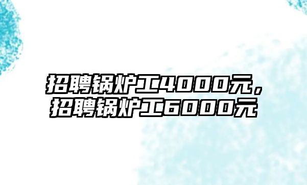 招聘鍋爐工4000元，招聘鍋爐工6000元