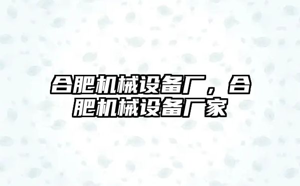 合肥機(jī)械設(shè)備廠，合肥機(jī)械設(shè)備廠家