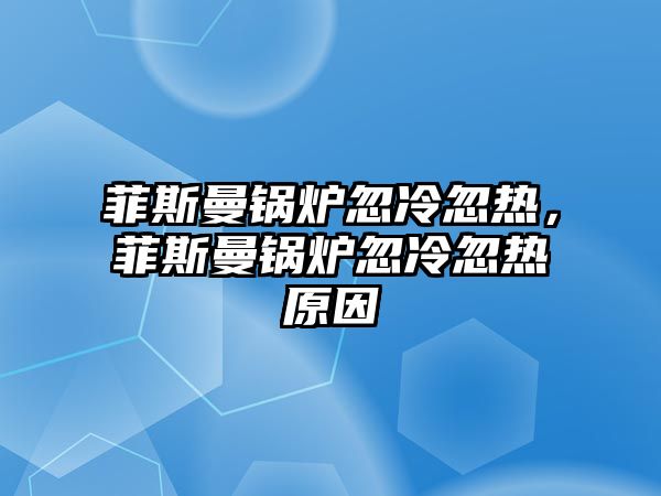 菲斯曼鍋爐忽冷忽熱，菲斯曼鍋爐忽冷忽熱原因