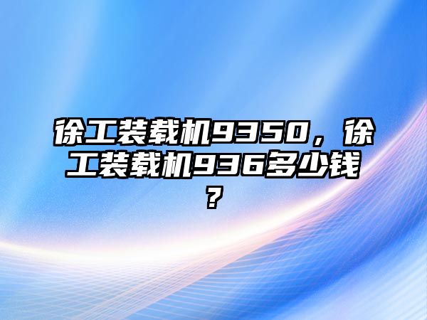 徐工裝載機(jī)9350，徐工裝載機(jī)936多少錢?